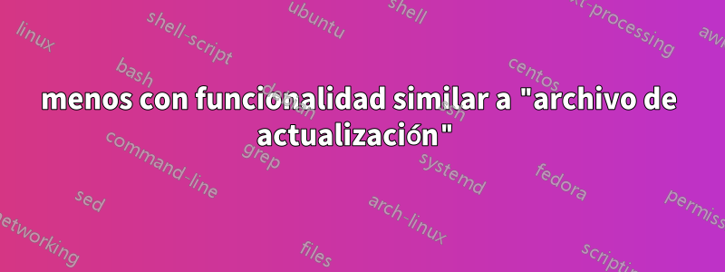 menos con funcionalidad similar a "archivo de actualización"