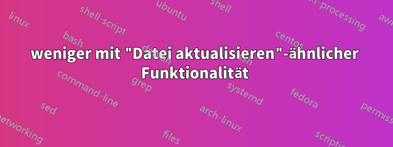 weniger mit "Datei aktualisieren"-ähnlicher Funktionalität