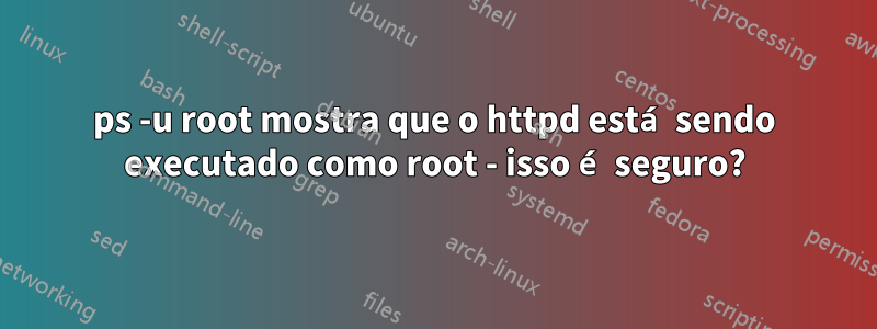 ps -u root mostra que o httpd está sendo executado como root - isso é seguro?