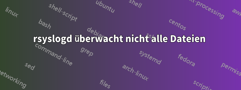rsyslogd überwacht nicht alle Dateien