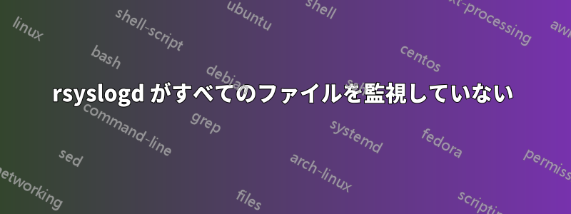 rsyslogd がすべてのファイルを監視していない