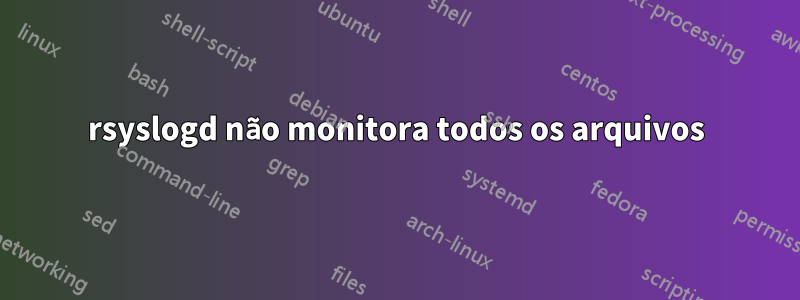rsyslogd não monitora todos os arquivos