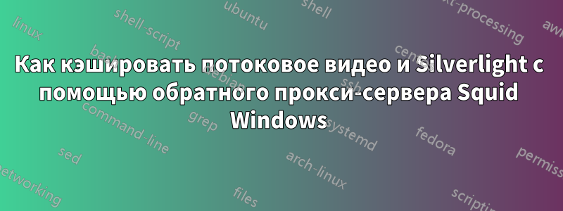 Как кэшировать потоковое видео и Silverlight с помощью обратного прокси-сервера Squid Windows