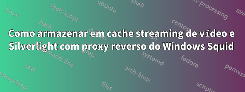 Como armazenar em cache streaming de vídeo e Silverlight com proxy reverso do Windows Squid
