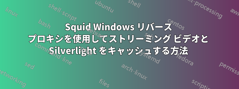Squid Windows リバース プロキシを使用してストリーミング ビデオと Silverlight をキャッシュする方法