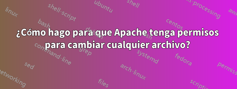 ¿Cómo hago para que Apache tenga permisos para cambiar cualquier archivo?