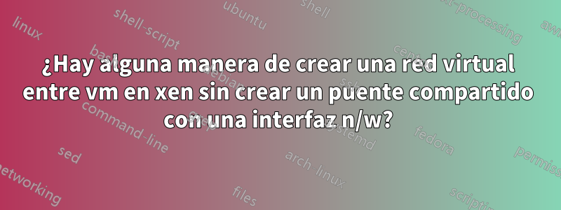 ¿Hay alguna manera de crear una red virtual entre vm en xen sin crear un puente compartido con una interfaz n/w?