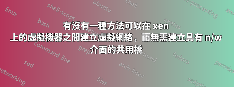 有沒有一種方法可以在 xen 上的虛擬機器之間建立虛擬網絡，而無需建立具有 n/w 介面的共用橋