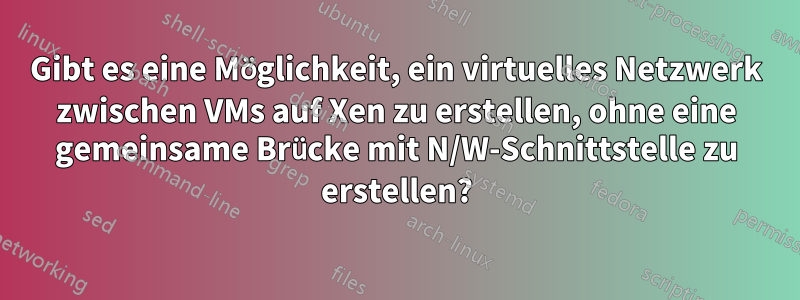 Gibt es eine Möglichkeit, ein virtuelles Netzwerk zwischen VMs auf Xen zu erstellen, ohne eine gemeinsame Brücke mit N/W-Schnittstelle zu erstellen?