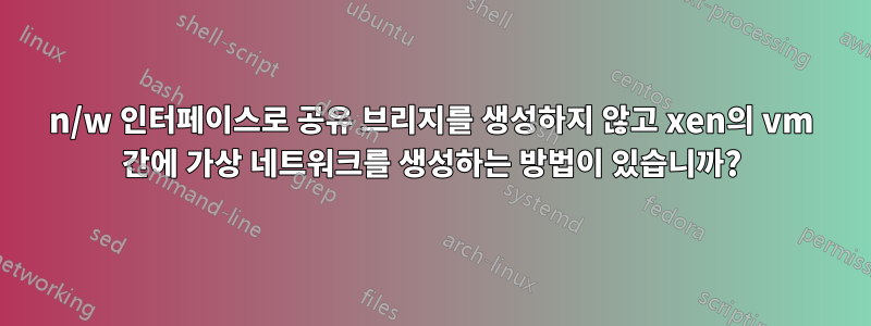 n/w 인터페이스로 공유 브리지를 생성하지 않고 xen의 vm 간에 가상 네트워크를 생성하는 방법이 있습니까?