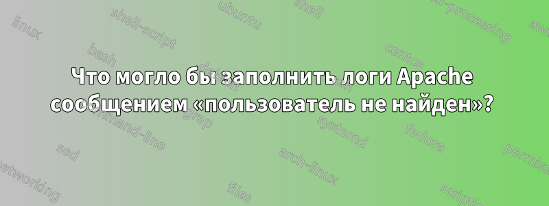 Что могло бы заполнить логи Apache сообщением «пользователь не найден»?