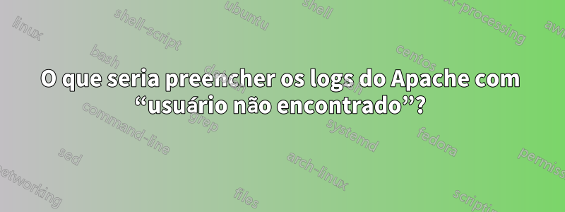 O que seria preencher os logs do Apache com “usuário não encontrado”?