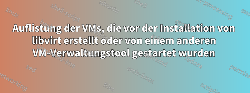 Auflistung der VMs, die vor der Installation von libvirt erstellt oder von einem anderen VM-Verwaltungstool gestartet wurden