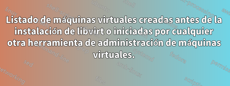 Listado de máquinas virtuales creadas antes de la instalación de libvirt o iniciadas por cualquier otra herramienta de administración de máquinas virtuales.