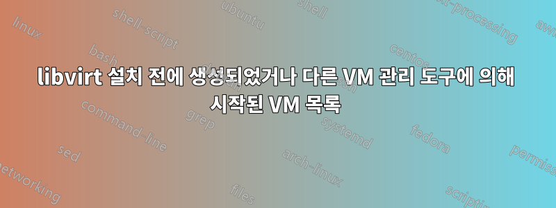 libvirt 설치 전에 생성되었거나 다른 VM 관리 도구에 의해 시작된 VM 목록
