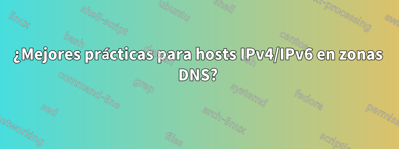 ¿Mejores prácticas para hosts IPv4/IPv6 en zonas DNS?