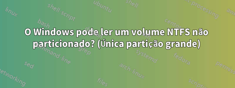 O Windows pode ler um volume NTFS não particionado? (Única partição grande)