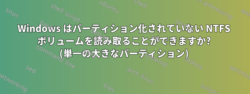 Windows はパーティション化されていない NTFS ボリュームを読み取ることができますか? (単一の大きなパーティション)