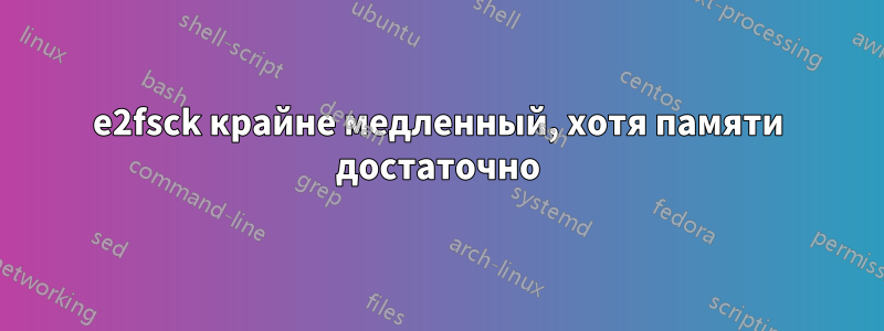 e2fsck крайне медленный, хотя памяти достаточно