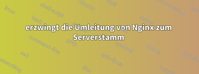 erzwingt die Umleitung von Nginx zum Serverstamm