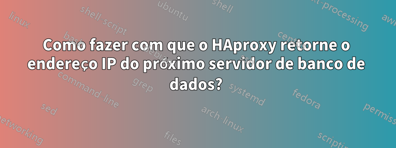 Como fazer com que o HAproxy retorne o endereço IP do próximo servidor de banco de dados?