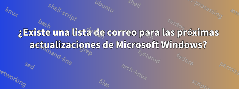 ¿Existe una lista de correo para las próximas actualizaciones de Microsoft Windows?