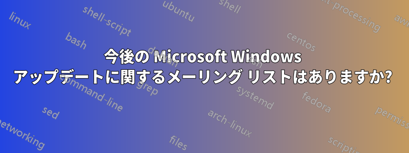 今後の Microsoft Windows アップデートに関するメーリング リストはありますか?