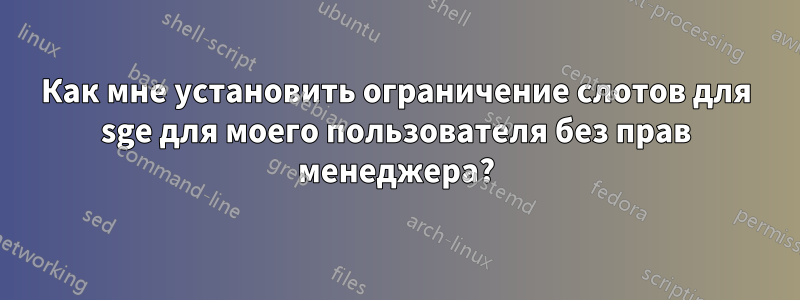 Как мне установить ограничение слотов для sge для моего пользователя без прав менеджера?