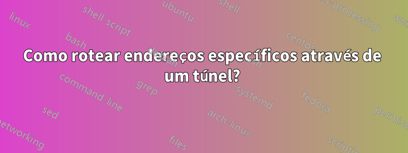 Como rotear endereços específicos através de um túnel?