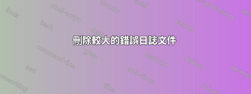 刪除較大的錯誤日誌文件