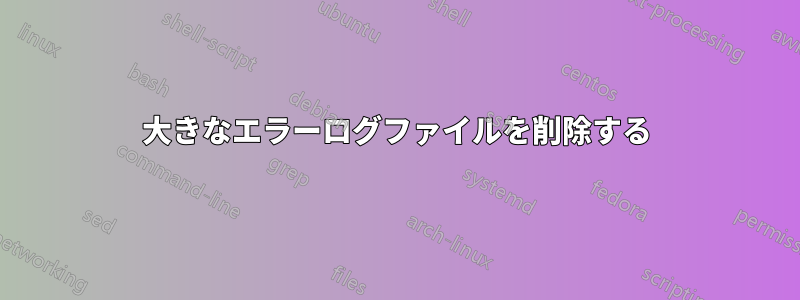 大きなエラーログファイルを削除する