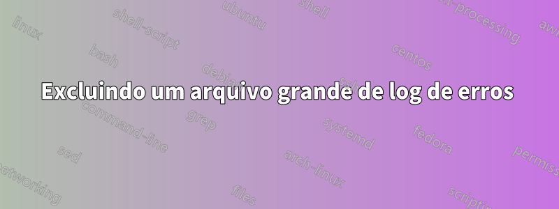 Excluindo um arquivo grande de log de erros