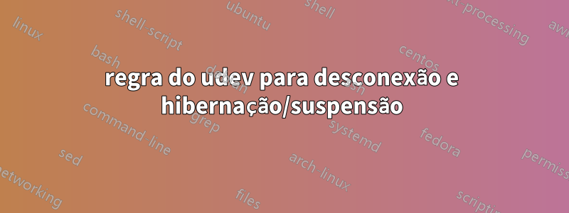 regra do udev para desconexão e hibernação/suspensão
