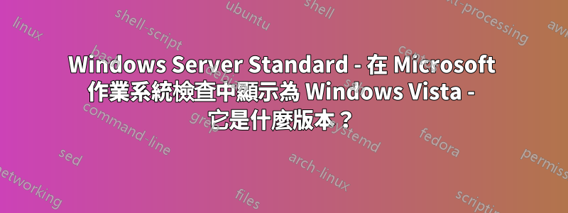 Windows Server Standard - 在 Microsoft 作業系統檢查中顯示為 Windows Vista - 它是什麼版本？