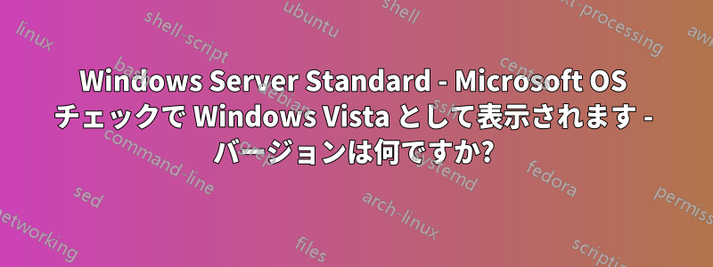 Windows Server Standard - Microsoft OS チェックで Windows Vista として表示されます - バージョンは何ですか?