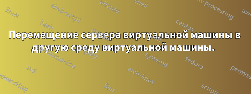 Перемещение сервера виртуальной машины в другую среду виртуальной машины. 