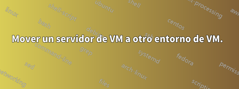 Mover un servidor de VM a otro entorno de VM. 