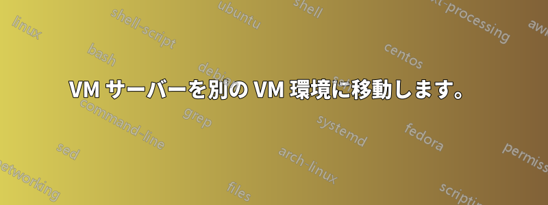 VM サーバーを別の VM 環境に移動します。
