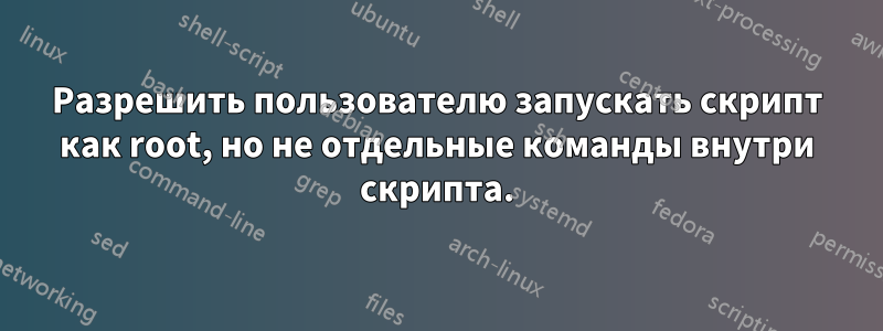 Разрешить пользователю запускать скрипт как root, но не отдельные команды внутри скрипта.