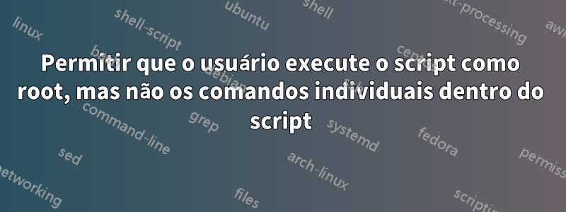 Permitir que o usuário execute o script como root, mas não os comandos individuais dentro do script