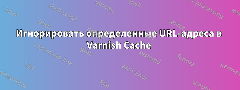 Игнорировать определенные URL-адреса в Varnish Cache