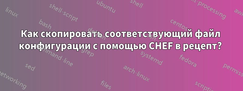 Как скопировать соответствующий файл конфигурации с помощью CHEF в рецепт?