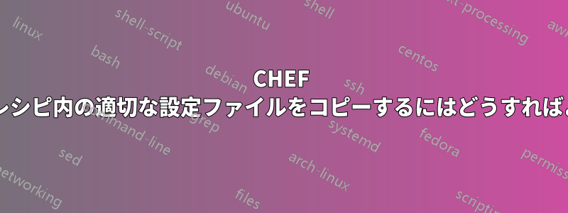 CHEF を使用してレシピ内の適切な設定ファイルをコピーするにはどうすればよいですか?