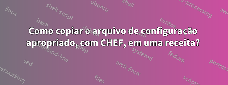 Como copiar o arquivo de configuração apropriado, com CHEF, em uma receita?