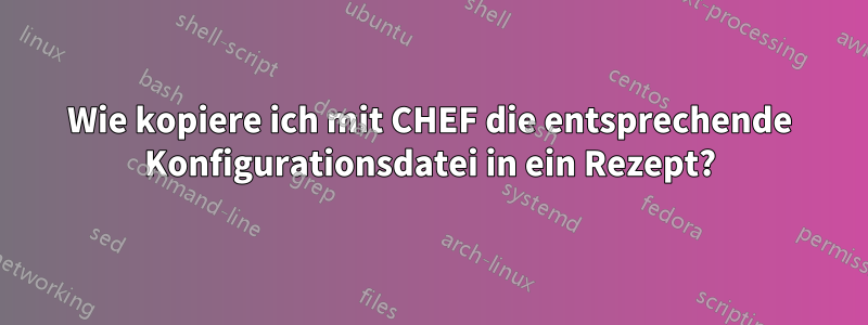 Wie kopiere ich mit CHEF die entsprechende Konfigurationsdatei in ein Rezept?
