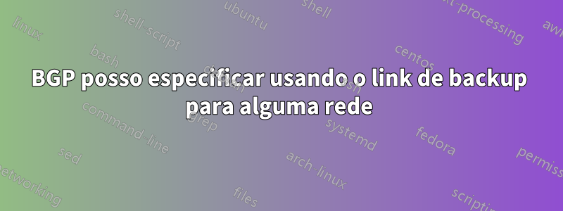 BGP posso especificar usando o link de backup para alguma rede