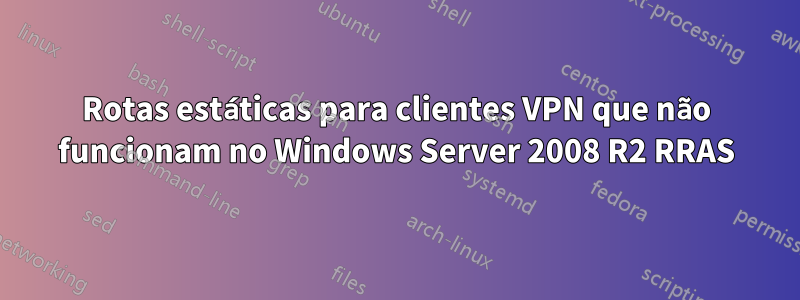 Rotas estáticas para clientes VPN que não funcionam no Windows Server 2008 R2 RRAS
