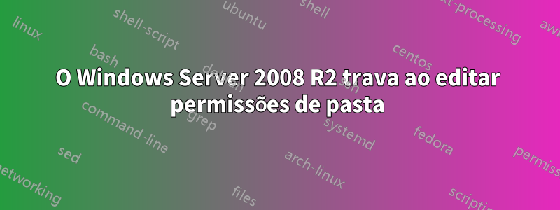 O Windows Server 2008 R2 trava ao editar permissões de pasta