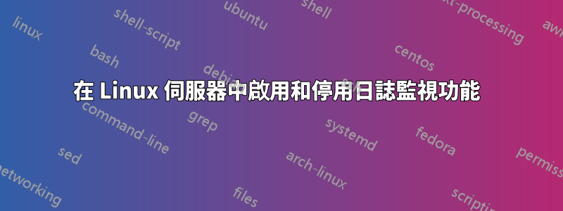 在 Linux 伺服器中啟用和停用日誌監視功能 
