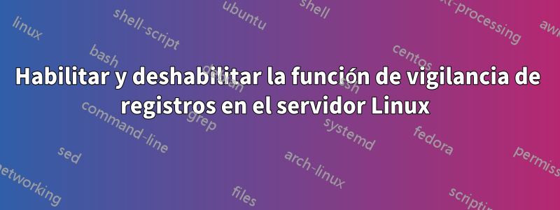 Habilitar y deshabilitar la función de vigilancia de registros en el servidor Linux 